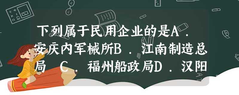 下列属于民用企业的是A.安庆内军械所B.江南制造总局 C.福州船政局D.汉阳铁厂 下列属于民用企业的是A.安庆内军械所B.江南制造总局 C.福州船政局D.汉阳铁厂