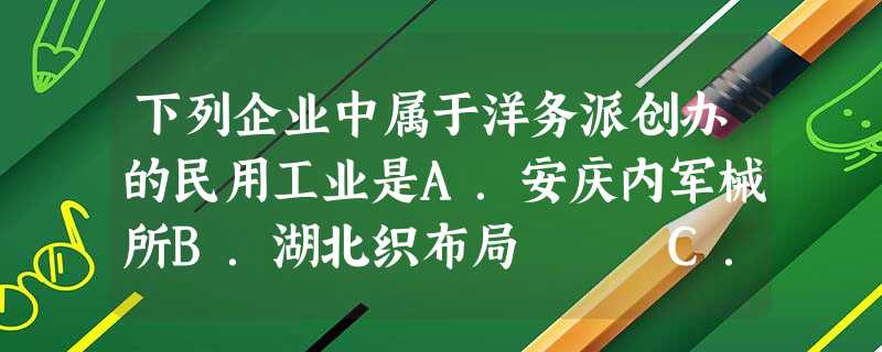 下列企业中属于洋务派创办的民用工业是A.安庆内军械所B.湖北织布局 C.福州船政局 D.江南制造总局 下列企业中属于洋务派创办的民用工业是A.安庆内军械所B.湖北织布局 C.福州船政局 D.江南制造总局