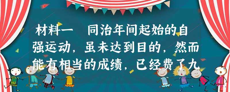 材料一 同治年间起始的自强运动,虽未达到目的,然而能有相当的成绩,已经费了九牛二虎之力。倘若当时没有恭亲王及文祥在京内主持,没有曾国藩、李鸿章、左宗棠在京外推动 材料一 同治年间起始的自强运动,虽未达到目的,然而能有相当的成绩,已经费了九牛二虎之力。倘若当时没有恭亲王及文祥在京内主持,没有曾国藩、李鸿章、左宗棠在京外推动