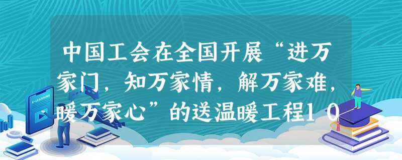 中国工会在全国开展“进万家门,知万家情,解万家难,暖万家心”的送温暖工程10年来,累计筹款104亿多元,走访慰问了48万多户困难企业和3975万户职 中国工会在全国开展“进万家门,知万家情,解万家难,暖万家心”的送温暖工程10年来,累计筹款104亿多元,走访慰问了48万多户困难企业和3975万户职