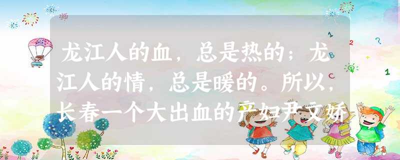 龙江人的血,总是热的;龙江人的情,总是暖的。所以,长春一个大出血的产妇尹文娇,竟吸引了无数龙江人的目光,牵动了无数龙江人的情怀,爱心车队装载药品紧急 龙江人的血,总是热的;龙江人的情,总是暖的。所以,长春一个大出血的产妇尹文娇,竟吸引了无数龙江人的目光,牵动了无数龙江人的情怀,爱心车队装载药品紧急