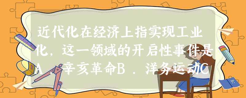 近代化在经济上指实现工业化,这一领域的开启性事件是A.辛亥革命B.洋务运动C.戊戌变法D.新文化运动 近代化在经济上指实现工业化,这一领域的开启性事件是A.辛亥革命B.洋务运动C.戊戌变法D.新文化运动