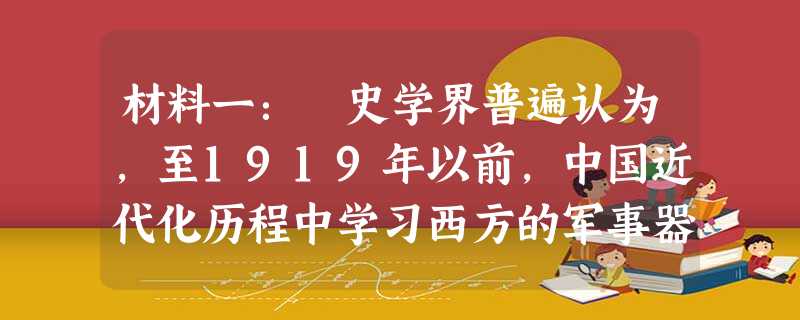 材料一: 史学界普遍认为,至1919年以前,中国近代化历程中学习西方的军事器物,到学习西方的政治制度,再到学习西方思想文化,经历了三个阶段,在政治、经济、文化领 材料一: 史学界普遍认为,至1919年以前,中国近代化历程中学习西方的军事器物,到学习西方的政治制度,再到学习西方思想文化,经历了三个阶段,在政治、经济、文化领