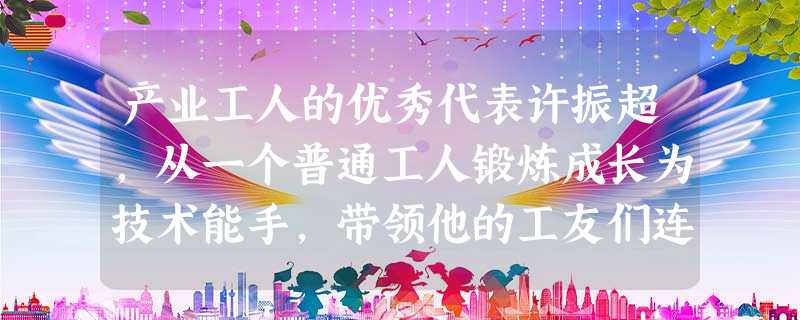 产业工人的优秀代表许振超,从一个普通工人锻炼成长为技术能手,带领他的工友们连续创造了世界领先的吊桥装卸效率,为我国集装箱运输业的发展作出了突出的贡献 产业工人的优秀代表许振超,从一个普通工人锻炼成长为技术能手,带领他的工友们连续创造了世界领先的吊桥装卸效率,为我国集装箱运输业的发展作出了突出的贡献