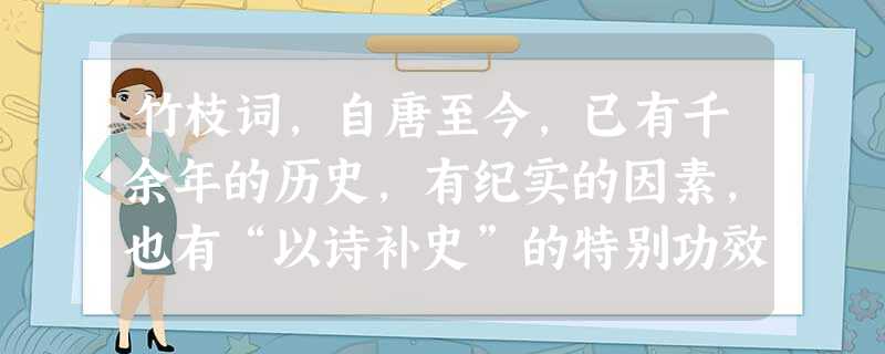 竹枝词,自唐至今,已有千余年的历史,有纪实的因素,也有“以诗补史”的特别功效,是后世进行历史、地理、文化等研究可作参考的重要史料。《上海县竹枝词》有诗云:“卅年 竹枝词,自唐至今,已有千余年的历史,有纪实的因素,也有“以诗补史”的特别功效,是后世进行历史、地理、文化等研究可作参考的重要史料。《上海县竹枝词》有诗云:“卅年