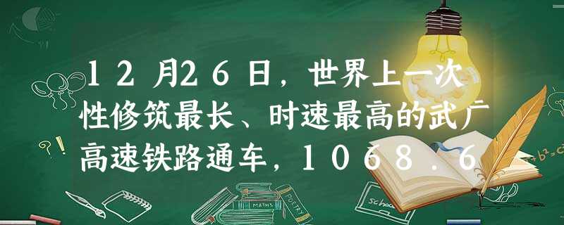 12月26日,世界上一次性修筑最长、时速最高的武广高速铁路通车,1068.6公里三小时到达,创造了世界铁路史上的奇迹。回顾历史,中国人自行设计和施工的第一条铁路 12月26日,世界上一次性修筑最长、时速最高的武广高速铁路通车,1068.6公里三小时到达,创造了世界铁路史上的奇迹。回顾历史,中国人自行设计和施工的第一条铁路