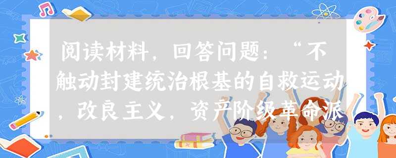 阅读材料,回答问题:“不触动封建统治根基的自救运动,改良主义,资产阶级革命派领导的革命,以及照搬资本主义的种种方案,都不能完成救亡图存的民族使命和反帝反封建的历 阅读材料,回答问题:“不触动封建统治根基的自救运动,改良主义,资产阶级革命派领导的革命,以及照搬资本主义的种种方案,都不能完成救亡图存的民族使命和反帝反封建的历