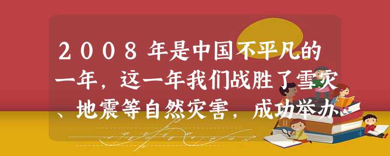 2008年是中国不平凡的一年,这一年我们战胜了雪灾、地震等自然灾害,成功举办了奥运会,“嫦娥一号”“神州七号”顺利升空……这一切都难不倒中国人,这说 2008年是中国不平凡的一年,这一年我们战胜了雪灾、地震等自然灾害,成功举办了奥运会,“嫦娥一号”“神州七号”顺利升空……这一切都难不倒中国人,这说