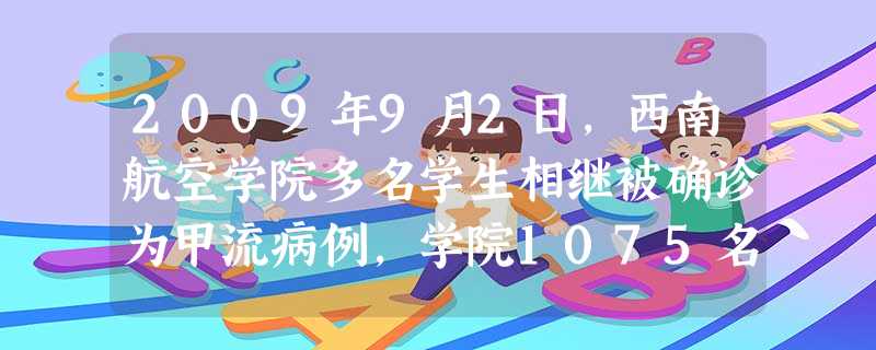 2009年9月2日,西南航空学院多名学生相继被确诊为甲流病例,学院1075名学生及126名教职工被隔离,在突如其来的疫情面前,师生众志成城,与甲流进行了一 2009年9月2日,西南航空学院多名学生相继被确诊为甲流病例,学院1075名学生及126名教职工被隔离,在突如其来的疫情面前,师生众志成城,与甲流进行了一