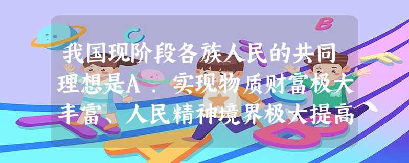 我国现阶段各族人民的共同理想是A.实现物质财富极大丰富、人民精神境界极大提高的社会理想B.建设富强民主文明和谐的社会主义现代化国家C.全面建设小康社会D.建 我国现阶段各族人民的共同理想是A.实现物质财富极大丰富、人民精神境界极大提高的社会理想B.建设富强民主文明和谐的社会主义现代化国家C.全面建设小康社会D.建