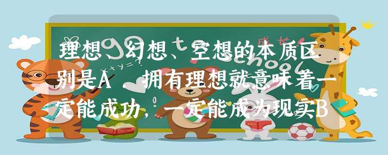 理想、幻想、空想的本质区别是A.拥有理想就意味着一定能成功,一定能成为现实B.拥有理想就意味着面临机遇和选择C.拥有理想更意味着要有把理想变成现实的动力、勇气和 理想、幻想、空想的本质区别是A.拥有理想就意味着一定能成功,一定能成为现实B.拥有理想就意味着面临机遇和选择C.拥有理想更意味着要有把理想变成现实的动力、勇气和
