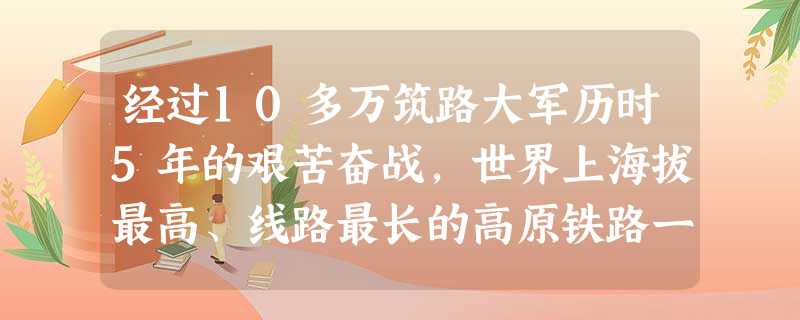 经过10多万筑路大军历时5年的艰苦奋战,世界上海拔最高、线路最长的高原铁路一青藏铁路,终于宣告胜利建成并全线通车。我们青少年学习青藏铁路建设者“挑战 经过10多万筑路大军历时5年的艰苦奋战,世界上海拔最高、线路最长的高原铁路一青藏铁路,终于宣告胜利建成并全线通车。我们青少年学习青藏铁路建设者“挑战