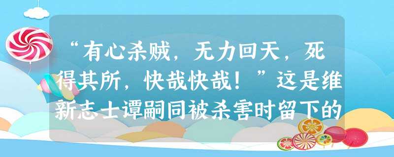“有心杀贼,无力回天,死得其所,快哉快哉!”这是维新志士谭嗣同被杀害时留下的遗言。这个遗言表达了谭嗣同什么样的思想感情?谭嗣同为变法放弃生存的机会, “有心杀贼,无力回天,死得其所,快哉快哉!”这是维新志士谭嗣同被杀害时留下的遗言。这个遗言表达了谭嗣同什么样的思想感情?谭嗣同为变法放弃生存的机会,