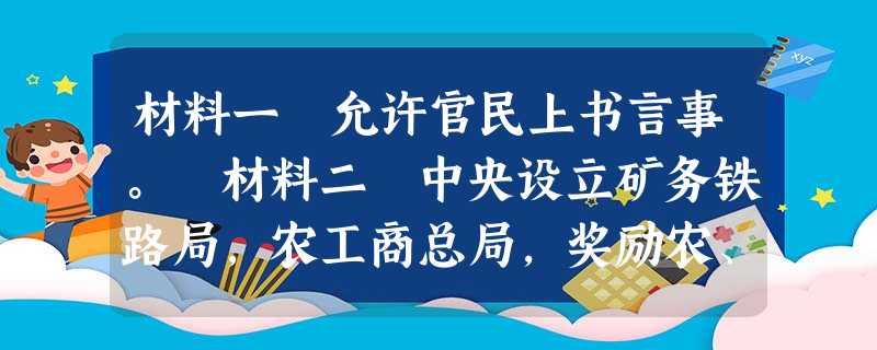 材料一 允许官民上书言事。 材料二 中央设立矿务铁路局,农工商总局,奖励农、工、商业的发展。材料三设立译书局,翻译外国书 材料一 允许官民上书言事。 材料二 中央设立矿务铁路局,农工商总局,奖励农、工、商业的发展。材料三设立译书局,翻译外国书