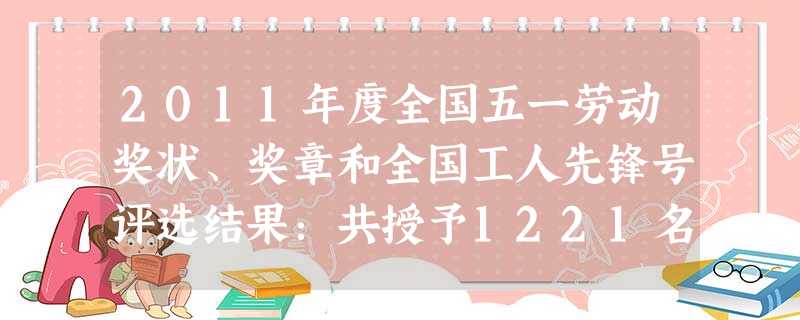 2011年度全国五一劳动奖状、奖章和全国工人先锋号评选结果:共授予1221名先进个人全国五一劳动奖章,306个先进集体全国五一劳动奖状,1075个先 2011年度全国五一劳动奖状、奖章和全国工人先锋号评选结果:共授予1221名先进个人全国五一劳动奖章,306个先进集体全国五一劳动奖状,1075个先