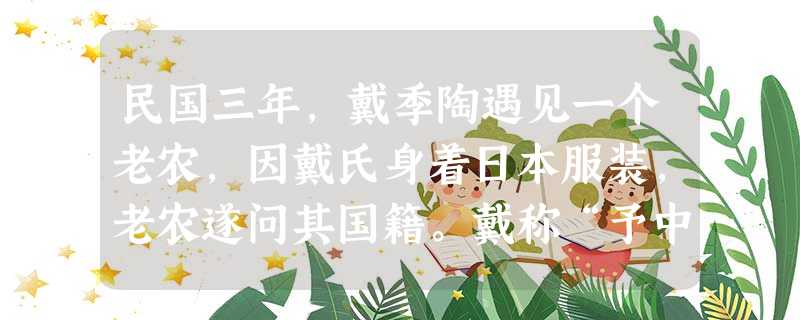 民国三年,戴季陶遇见一个老农,因戴氏身着日本服装,老农遂问其国籍。戴称“予中华民国人也”。老农“忽作惊状,似乎不解中华民国为何物者”。当戴氏告诉老农“你也 民国三年,戴季陶遇见一个老农,因戴氏身着日本服装,老农遂问其国籍。戴称“予中华民国人也”。老农“忽作惊状,似乎不解中华民国为何物者”。当戴氏告诉老农“你也