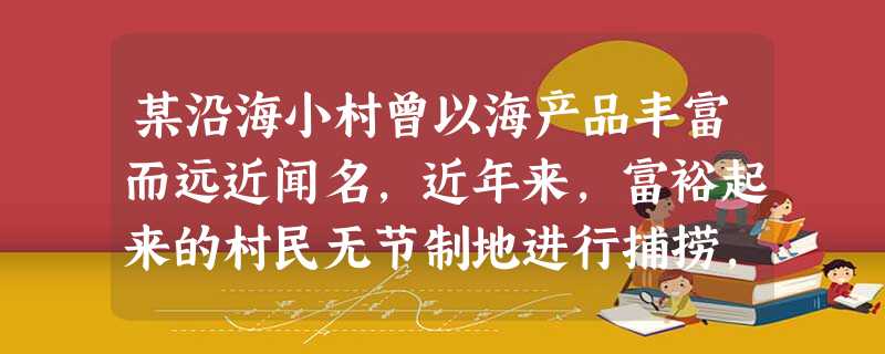 某沿海小村曾以海产品丰富而远近闻名,近年来,富裕起来的村民无节制地进行捕捞,乱倒垃圾造成海洋污染。许多人失去谋生条件,不得不离开家乡另谋出路。 某沿海小村曾以海产品丰富而远近闻名,近年来,富裕起来的村民无节制地进行捕捞,乱倒垃圾造成海洋污染。许多人失去谋生条件,不得不离开家乡另谋出路。