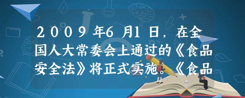 2009年6月1日,在全国人大常委会上通过的《食品安全法》将正式实施。《食品安全法》就统一食品安全国家标准以及保健食品、食品广告等的监管作了规定。此 2009年6月1日,在全国人大常委会上通过的《食品安全法》将正式实施。《食品安全法》就统一食品安全国家标准以及保健食品、食品广告等的监管作了规定。此
