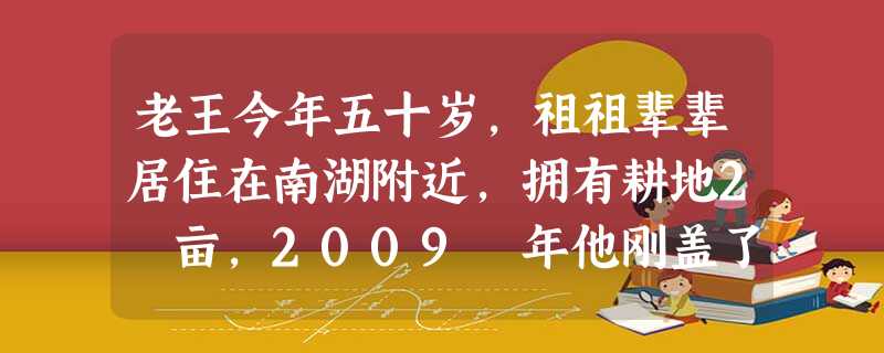 老王今年五十岁,祖祖辈辈居住在南湖附近,拥有耕地2 亩,2009 年他刚盖了100 平米的住宅,自己还开了个肉类加工的门房,日子过的红 老王今年五十岁,祖祖辈辈居住在南湖附近,拥有耕地2 亩,2009 年他刚盖了100 平米的住宅,自己还开了个肉类加工的门房,日子过的红
