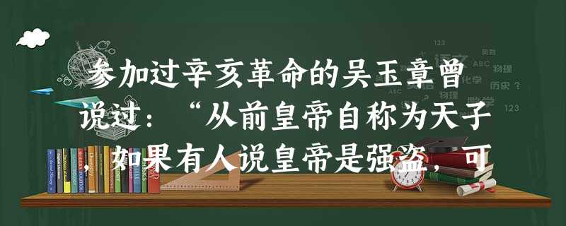 参加过辛亥革命的吴玉章曾说过:“从前皇帝自称为天子,如果有人说皇帝是强盗,可以打倒,别人一定把他看做疯子。孙中山就曾经是一个被人家看做是疯子的人。相 参加过辛亥革命的吴玉章曾说过:“从前皇帝自称为天子,如果有人说皇帝是强盗,可以打倒,别人一定把他看做疯子。孙中山就曾经是一个被人家看做是疯子的人。相