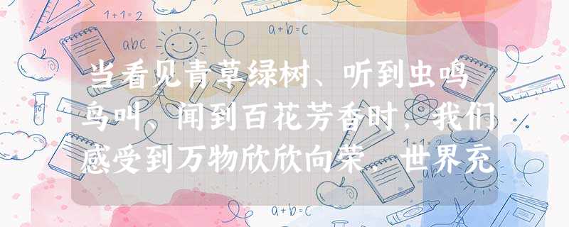 当看见青草绿树、听到虫鸣鸟叫、闻到百花芳香时,我们感受到万物欣欣向荣,世界充满生命力和无穷希望。如果人类想一直生活在这样丰富多彩的世界里,就要 当看见青草绿树、听到虫鸣鸟叫、闻到百花芳香时,我们感受到万物欣欣向荣,世界充满生命力和无穷希望。如果人类想一直生活在这样丰富多彩的世界里,就要