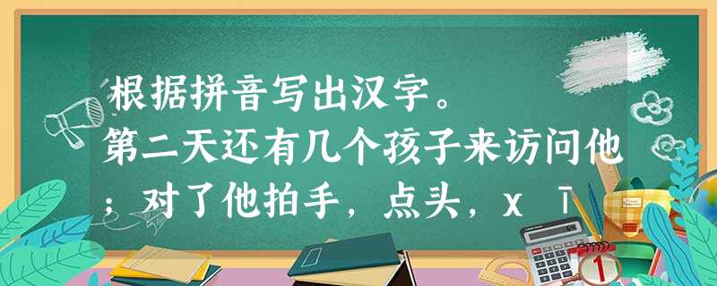 根据拼音写出汉字。 第二天还有几个孩子来访问他;对了他拍手,点头,xī xiào。但他终于独自坐着了。晴天又来xiāo shì他的皮肤,寒 根据拼音写出汉字。 第二天还有几个孩子来访问他;对了他拍手,点头,xī xiào。但他终于独自坐着了。晴天又来xiāo shì他的皮肤,寒