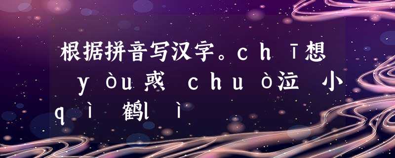 根据拼音写汉字。chī想 yòu惑 chuò泣 小qì 鹤lì 根据拼音写汉字。chī想 yòu惑 chuò泣 小qì 鹤lì