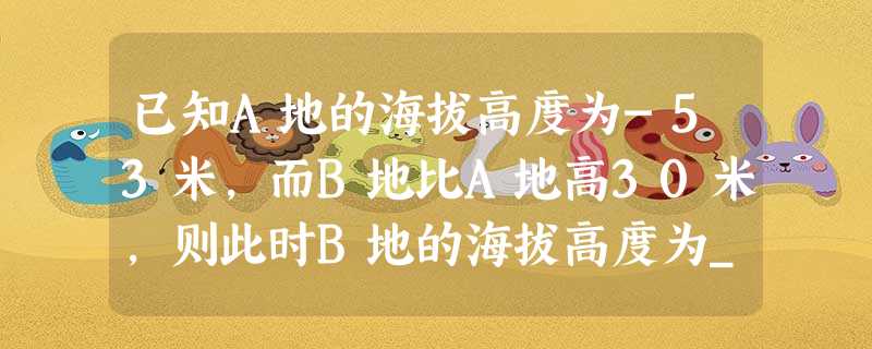 已知A地的海拔高度为-53米,而B地比A地高30米,则此时B地的海拔高度为______. 已知A地的海拔高度为-53米,而B地比A地高30米,则此时B地的海拔高度为______.
