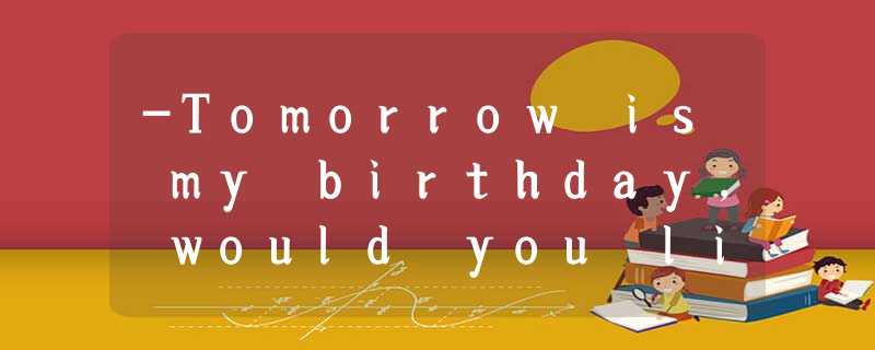-Tomorrow is my birthday, would you like to come?-______. A.Yes, I wouldB.Sure, -Tomorrow is my birthday, would you like to come?-______. A.Yes, I wouldB.Sure,
