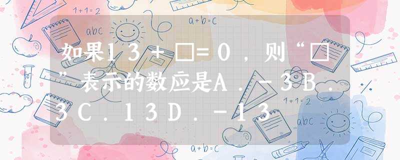 如果13+□=0,则“□”表示的数应是A.-3B.3C.13D.-13 如果13+□=0,则“□”表示的数应是A.-3B.3C.13D.-13