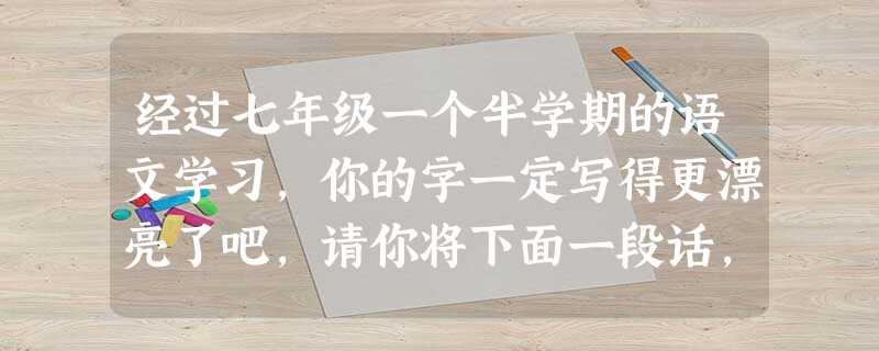 经过七年级一个半学期的语文学习,你的字一定写得更漂亮了吧,请你将下面一段话,写在下面的横线里。 就像黑云经过太阳的亲吻也会变成绚丽的彩霞,再笨的小孩,有 经过七年级一个半学期的语文学习,你的字一定写得更漂亮了吧,请你将下面一段话,写在下面的横线里。 就像黑云经过太阳的亲吻也会变成绚丽的彩霞,再笨的小孩,有