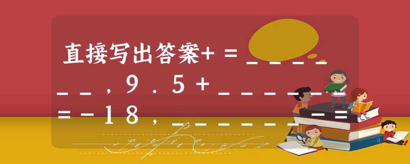 直接写出答案+=______,9.5+______=-18,______-=-5.5. 直接写出答案+=______,9.5+______=-18,______-=-5.5.