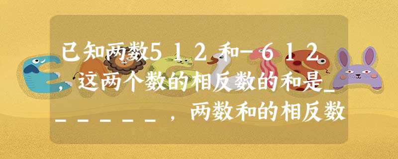 已知两数512和-612,这两个数的相反数的和是______,两数和的相反数是______,两数和的绝对值是______. 已知两数512和-612,这两个数的相反数的和是______,两数和的相反数是______,两数和的绝对值是______.