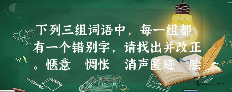 下列三组词语中,每一组都有一个错别字,请找出并改正。惬意 惆怅 消声匿迹 脍炙人口邂逅 烦燥 骇人听闻 情不自禁蜿蜒 亵渎 融汇贯通 走 下列三组词语中,每一组都有一个错别字,请找出并改正。惬意 惆怅 消声匿迹 脍炙人口邂逅 烦燥 骇人听闻 情不自禁蜿蜒 亵渎 融汇贯通 走