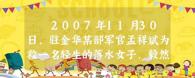 2007年11月30日,驻金华某部军官孟祥斌为救一名轻生的落水女子,毅然从10米高的金华城南桥上跃入冰冷婺江……女青 2007年11月30日,驻金华某部军官孟祥斌为救一名轻生的落水女子,毅然从10米高的金华城南桥上跃入冰冷婺江……女青