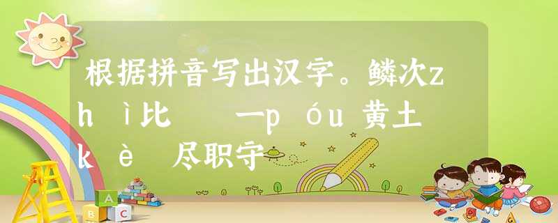 根据拼音写出汉字。鳞次zhì比 一póu黄土 kè 尽职守 根据拼音写出汉字。鳞次zhì比 一póu黄土 kè 尽职守