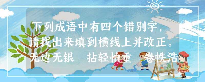 下列成语中有四个错别字,请找出来填到横线上并改正。无边无银 拈轻怕重 卷帙浩繁 心无旁鹜饶有兴趣 不屑置辨 面面相觑 交头结耳错别字___________ 下列成语中有四个错别字,请找出来填到横线上并改正。无边无银 拈轻怕重 卷帙浩繁 心无旁鹜饶有兴趣 不屑置辨 面面相觑 交头结耳错别字___________