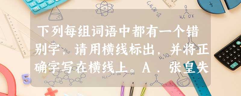 下列每组词语中都有一个错别字,请用横线标出,并将正确字写在横线上。A.张皇失错 月明风清 不容置疑 可歌可泣 _______B.姗姗来迟 妇儒皆知 好逸恶 下列每组词语中都有一个错别字,请用横线标出,并将正确字写在横线上。A.张皇失错 月明风清 不容置疑 可歌可泣 _______B.姗姗来迟 妇儒皆知 好逸恶