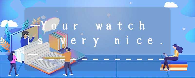 —Your watch is very nice.—____________A. Thank you. B. Just so-so. C. That’s rig —Your watch is very nice.—____________A. Thank you. B. Just so-so. C. That’s rig