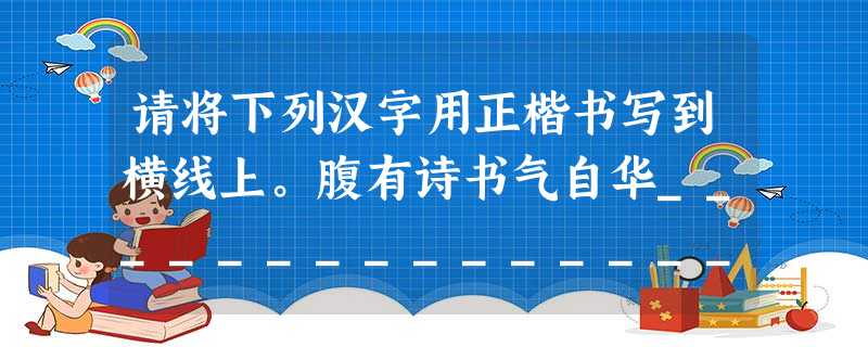 请将下列汉字用正楷书写到横线上。腹有诗书气自华___________________________ 请将下列汉字用正楷书写到横线上。腹有诗书气自华___________________________