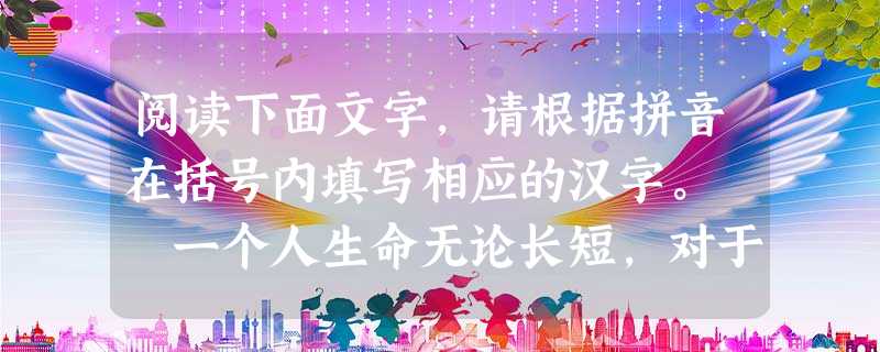 阅读下面文字,请根据拼音在括号内填写相应的汉字。 一个人生命无论长短,对于整个世界来说都是异常miǎo小的。而现在,我们无论身陷何种境地,或 阅读下面文字,请根据拼音在括号内填写相应的汉字。 一个人生命无论长短,对于整个世界来说都是异常miǎo小的。而现在,我们无论身陷何种境地,或