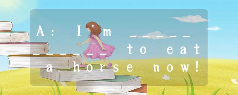 A: I’m ___________ to eat a horse now!B: Really? But I don’t have _____________f A: I’m ___________ to eat a horse now!B: Really? But I don’t have _____________f