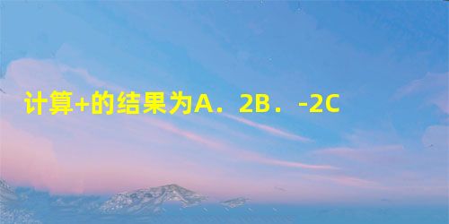 计算+的结果为A.2B.-2C.-10D.10 计算+的结果为A.2B.-2C.-10D.10