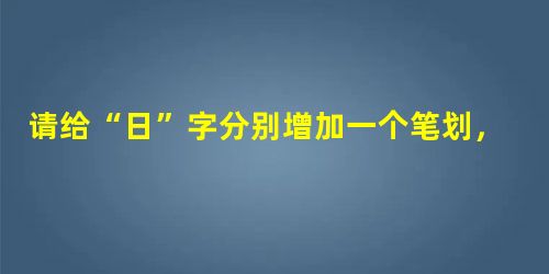 请给“日”字分别增加一个笔划,组成不同的四个汉字。______________________________ 请给“日”字分别增加一个笔划,组成不同的四个汉字。______________________________
