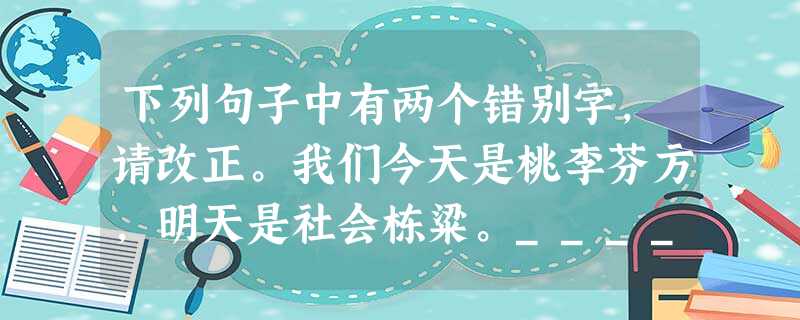 下列句子中有两个错别字,请改正。我们今天是桃李芬方,明天是社会栋粱。__________________________________ 下列句子中有两个错别字,请改正。我们今天是桃李芬方,明天是社会栋粱。__________________________________