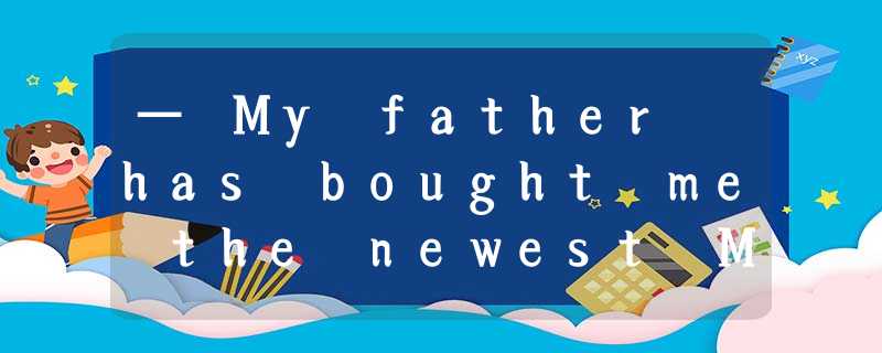 — My father has bought me the newest MP5. He paid 1000 yuan for it.—____________ — My father has bought me the newest MP5. He paid 1000 yuan for it.—____________