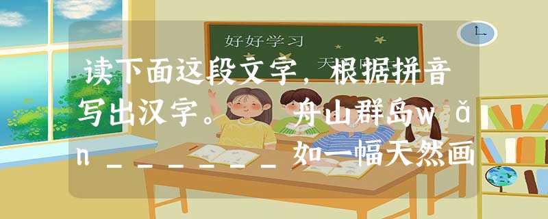 读下面这段文字,根据拼音写出汉字。 舟山群岛wǎn______如一幅天然画卷:广mào______无垠的海洋,金黄细软的沙滩,明媚的阳光,清闲的空 读下面这段文字,根据拼音写出汉字。 舟山群岛wǎn______如一幅天然画卷:广mào______无垠的海洋,金黄细软的沙滩,明媚的阳光,清闲的空