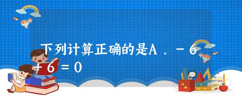 下列计算正确的是A.-6+6=0 下列计算正确的是A.-6+6=0