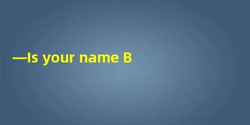 —Is your name Brown? —A.Yes, it is.B.Yes, I am. C.Yes, I’m.D.No, I’m not. —Is your name Brown? —A.Yes, it is.B.Yes, I am. C.Yes, I’m.D.No, I’m not.
