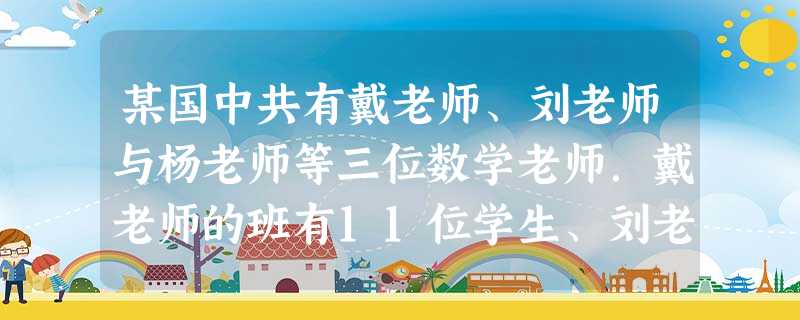 某国中共有戴老师、刘老师与杨老师等三位数学老师.戴老师的班有11位学生、刘老师的班有9位学生、杨老师的班有8位学生参加了今年的AMC8竞试.试问这个国中共有几位 某国中共有戴老师、刘老师与杨老师等三位数学老师.戴老师的班有11位学生、刘老师的班有9位学生、杨老师的班有8位学生参加了今年的AMC8竞试.试问这个国中共有几位